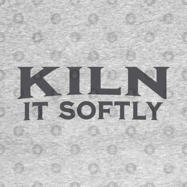 Kiln it Softly by ClaystheWayCA